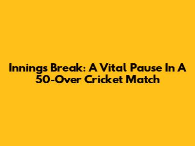 Innings Break: A Vital Pause In A 50-Over Cricket Match