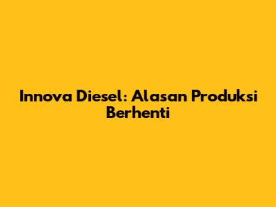 Innova Diesel: Alasan Produksi Berhenti