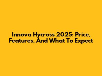 Innova Hycross 2025: Price, Features, And What To Expect