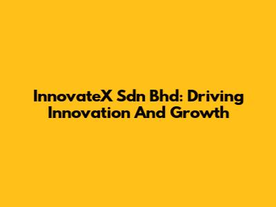 InnovateX Sdn Bhd: Driving Innovation And Growth