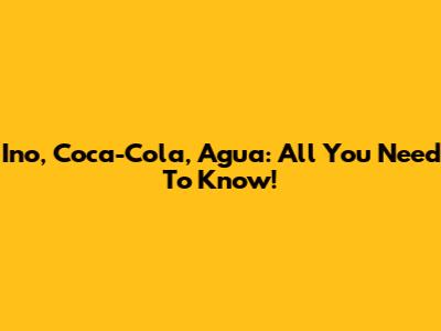 Ino, Coca-Cola, Agua: All You Need To Know!