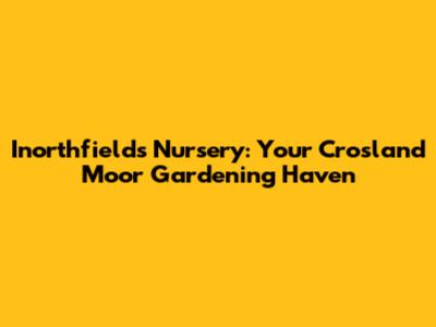Inorthfields Nursery: Your Crosland Moor Gardening Haven