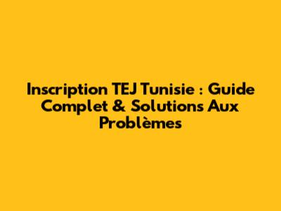 Inscription TEJ Tunisie : Guide Complet & Solutions Aux Problèmes