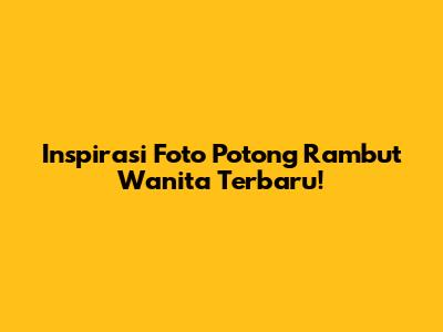 Inspirasi Foto Potong Rambut Wanita Terbaru!