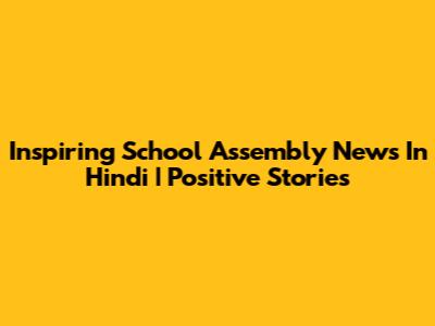 Inspiring School Assembly News In Hindi | Positive Stories