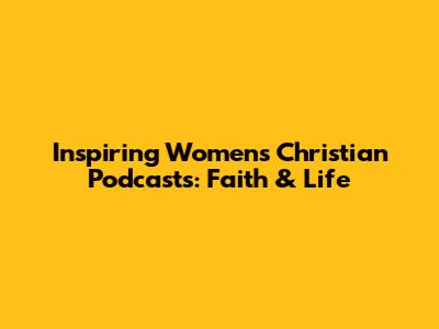 Inspiring Women's Christian Podcasts: Faith & Life