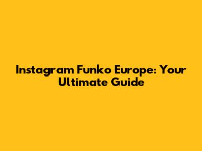 Instagram Funko Europe: Your Ultimate Guide