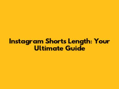Instagram Shorts Length: Your Ultimate Guide