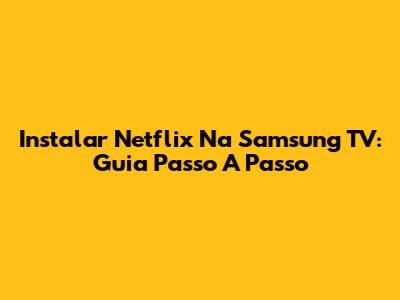 Instalar Netflix Na Samsung TV: Guia Passo A Passo