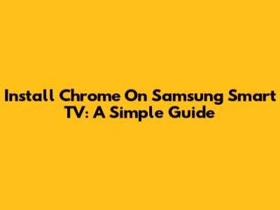 Install Chrome On Samsung Smart TV: A Simple Guide