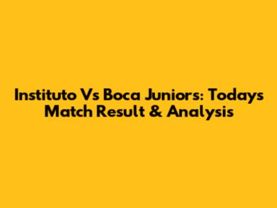 Instituto Vs Boca Juniors: Today's Match Result & Analysis
