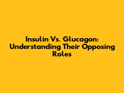 Insulin Vs. Glucagon: Understanding Their Opposing Roles