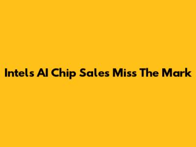 Intel's AI Chip Sales Miss The Mark