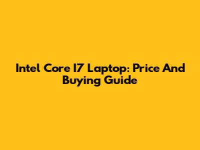 Intel Core I7 Laptop: Price And Buying Guide
