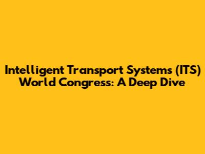 Intelligent Transport Systems (ITS) World Congress: A Deep Dive