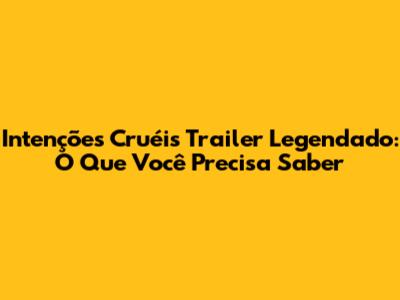 Intenções Cruéis Trailer Legendado: O Que Você Precisa Saber