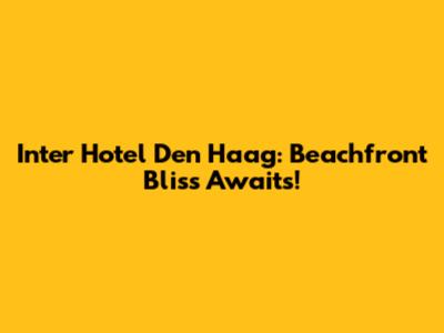 Inter Hotel Den Haag: Beachfront Bliss Awaits!