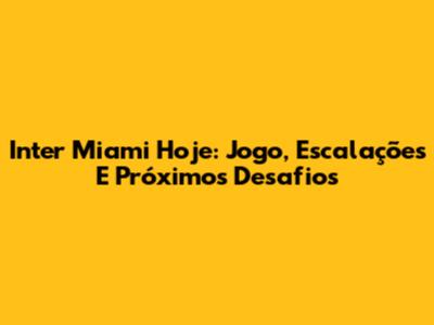 Inter Miami Hoje: Jogo, Escalações E Próximos Desafios