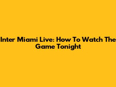 Inter Miami Live: How To Watch The Game Tonight