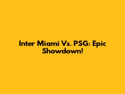 Inter Miami Vs. PSG: Epic Showdown!