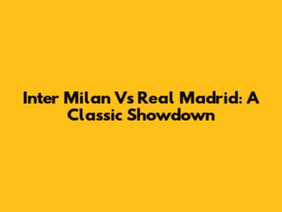 Inter Milan Vs Real Madrid: A Classic Showdown