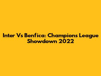 Inter Vs Benfica: Champions League Showdown 2022