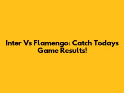 Inter Vs Flamengo: Catch Today's Game Results!