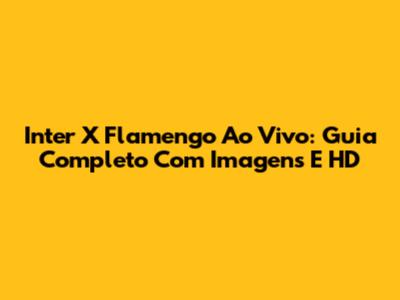 Inter X Flamengo Ao Vivo: Guia Completo Com Imagens E HD
