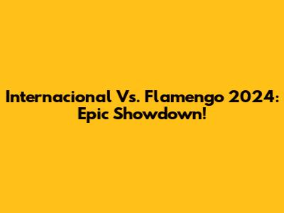 Internacional Vs. Flamengo 2024: Epic Showdown!