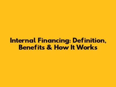 Internal Financing: Definition, Benefits & How It Works