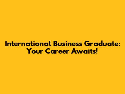 International Business Graduate: Your Career Awaits!