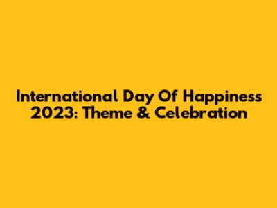 International Day Of Happiness 2023: Theme & Celebration