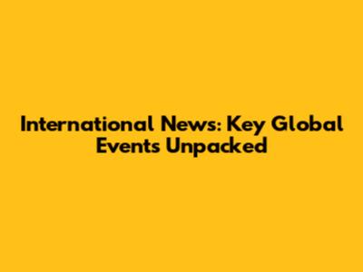 International News: Key Global Events Unpacked