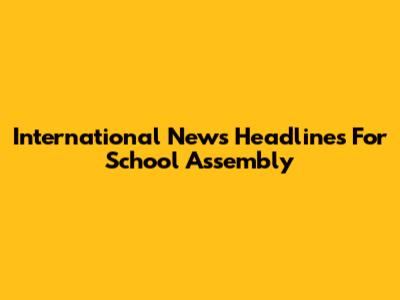 International News Headlines For School Assembly