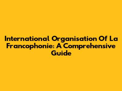 International Organisation Of La Francophonie: A Comprehensive Guide