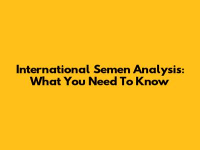 International Semen Analysis: What You Need To Know