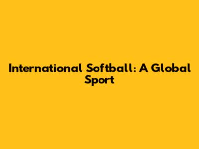 International Softball: A Global Sport