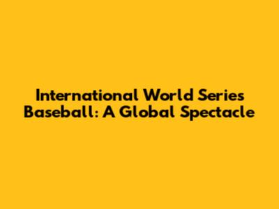 International World Series Baseball: A Global Spectacle