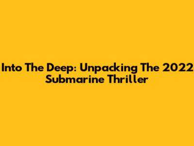 Into The Deep: Unpacking The 2022 Submarine Thriller