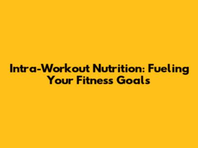 Intra-Workout Nutrition: Fueling Your Fitness Goals
