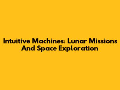 Intuitive Machines: Lunar Missions And Space Exploration