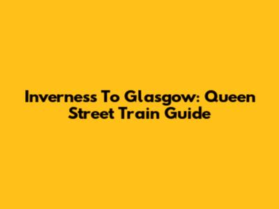 Inverness To Glasgow: Queen Street Train Guide