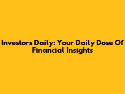 Investors Daily: Your Daily Dose Of Financial Insights