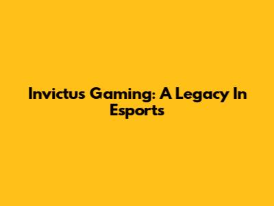 Invictus Gaming: A Legacy In Esports