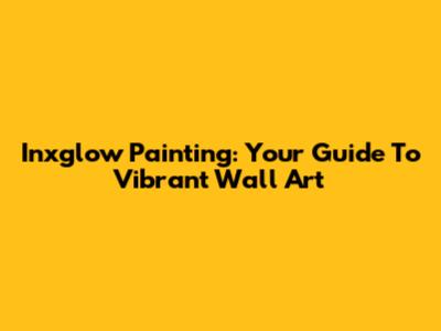 Inxglow Painting: Your Guide To Vibrant Wall Art