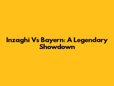 Inzaghi Vs Bayern: A Legendary Showdown