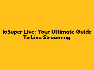 IoSuper Live: Your Ultimate Guide To Live Streaming