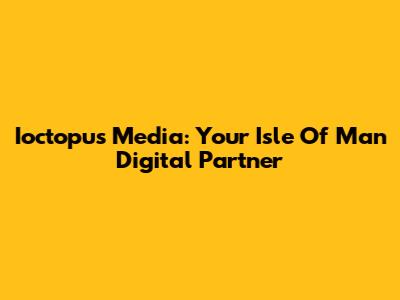 Ioctopus Media: Your Isle Of Man Digital Partner