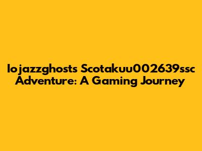 Iojazzghost's Scotakuu002639ssc Adventure: A Gaming Journey