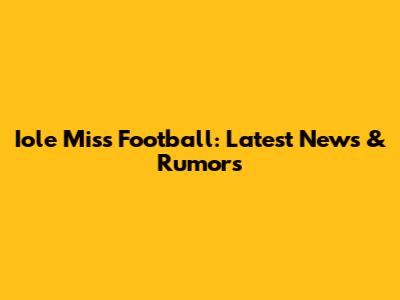 Iole Miss Football: Latest News & Rumors